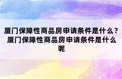 厦门保障性商品房申请条件是什么？ 厦门保障性商品房申请条件是什么呢